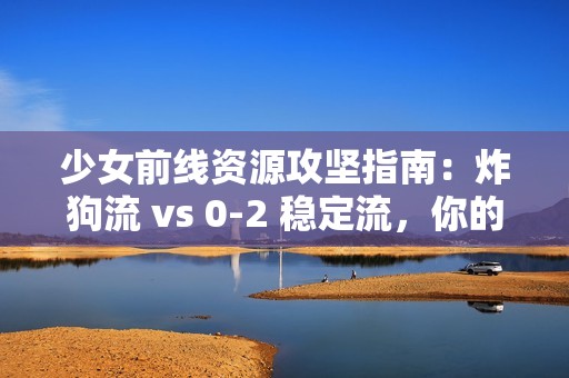 少女前线资源攻坚指南：炸狗流 vs 0-2 稳定流，你的资源该去哪刷
