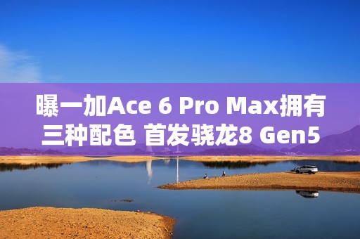 曝一加Ace 6 Pro Max拥有三种配色 首发骁龙8 Gen5