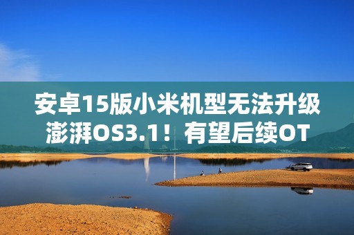 安卓15版小米机型无法升级澎湃OS3.1！有望后续OTA