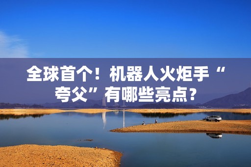 全球首个！机器人火炬手“夸父”有哪些亮点？