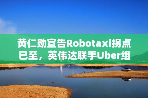 黄仁勋宣告Robotaxi拐点已至，英伟达联手Uber组建10万辆L4生态联盟