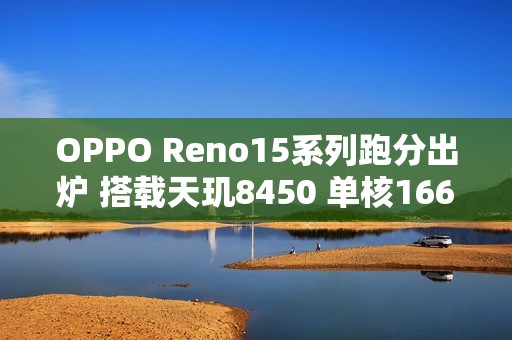 OPPO Reno15系列跑分出炉 搭载天玑8450 单核1668分