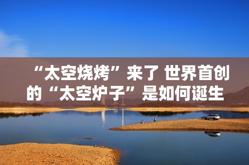“太空烧烤”来了 世界首创的“太空炉子”是如何诞生的？