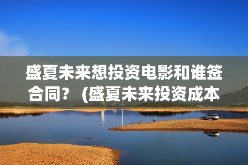 盛夏未来想投资电影和谁签合同？ (盛夏未来投资成本多少)