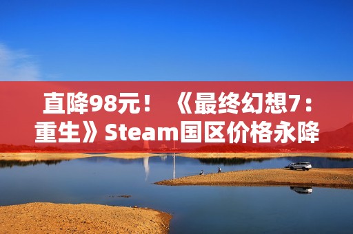 直降98元！ 《最终幻想7：重生》Steam国区价格永降