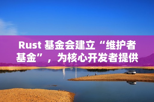 Rust 基金会建立“维护者基金”，为核心开发者提供长期支持