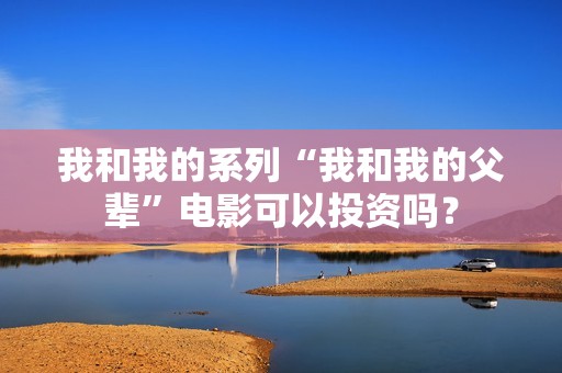 我和我的系列“我和我的父辈”电影可以投资吗？
