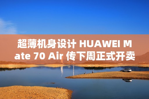 超薄机身设计 HUAWEI Mate 70 Air 传下周正式开卖!