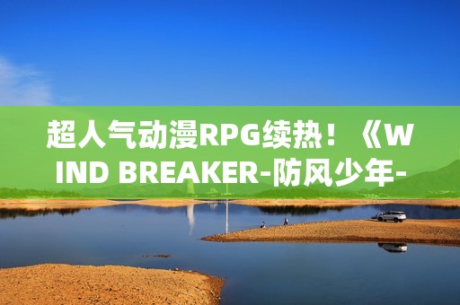 超人气动漫RPG续热！《WIND BREAKER-防风少年-不良英雄谭》繁中版迎「风铃怪物」盛典