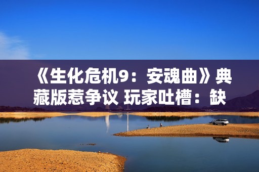 《生化危机9：安魂曲》典藏版惹争议 玩家吐槽：缺乏诚意！