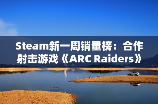 Steam新一周销量榜：合作射击游戏《ARC Raiders》夺冠
