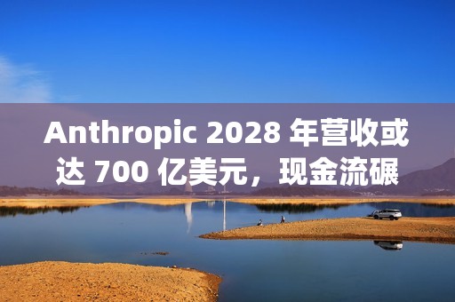 Anthropic 2028 年营收或达 700 亿美元，现金流碾压 OpenAI