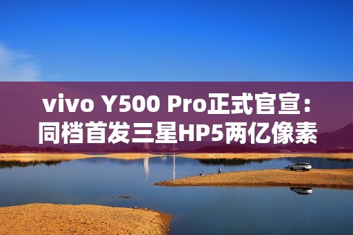 vivo Y500 Pro正式官宣：同档首发三星HP5两亿像素传感器
