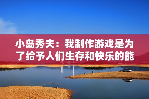 小岛秀夫：我制作游戏是为了给予人们生存和快乐的能量