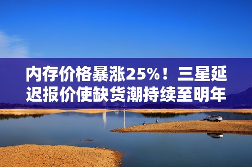 内存价格暴涨25%！三星延迟报价使缺货潮持续至明年
