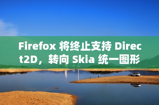 Firefox 将终止支持 Direct2D，转向 Skia 统一图形架构