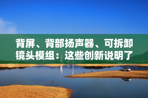 背屏、背部扬声器、可拆卸镜头模组：这些创新说明了什么