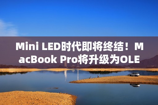 Mini LED时代即将终结！MacBook Pro将升级为OLED屏