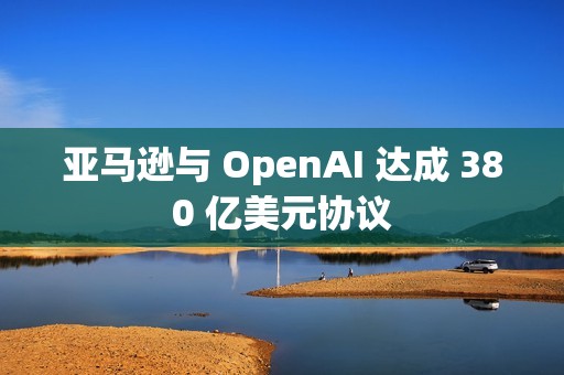 亚马逊与 OpenAI 达成 380 亿美元协议