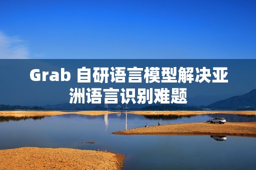 Grab 自研语言模型解决亚洲语言识别难题