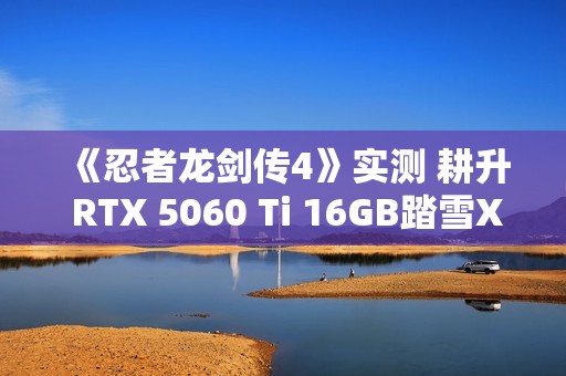 《忍者龙剑传4》实测 耕升 RTX 5060 Ti 16GB踏雪X3 OC开启新忍者之路
