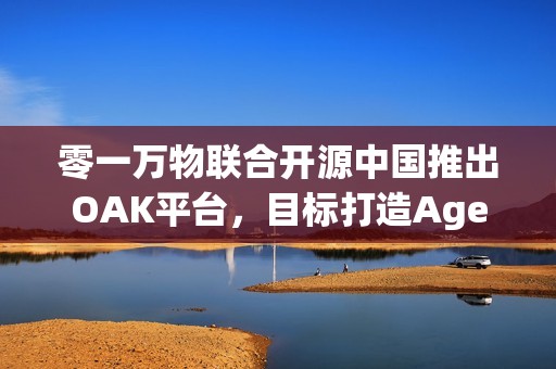 零一万物联合开源中国推出OAK平台，目标打造Agent世界的“生态适配器”