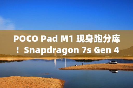 POCO Pad M1 现身跑分库！Snapdragon 7s Gen 4 处理器 + 8GB RAM 规格曝光