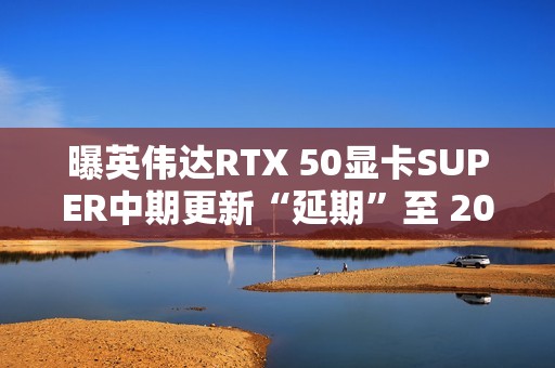 曝英伟达RTX 50显卡SUPER中期更新“延期”至 2026 年第三季度 曝英伟达RTX 50显卡SUPER中期更新“延期”至 2026 年第三季度