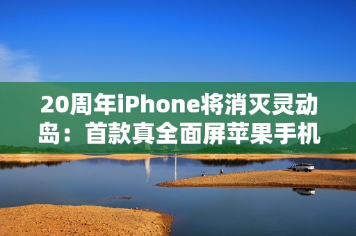 20周年iPhone将消灭灵动岛：首款真全面屏苹果手机