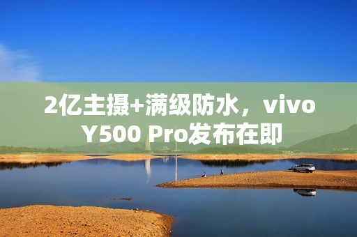 2亿主摄+满级防水，vivo Y500 Pro发布在即