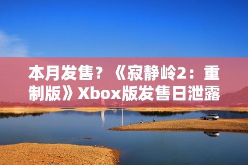 本月发售？《寂静岭2：重制版》Xbox版发售日泄露