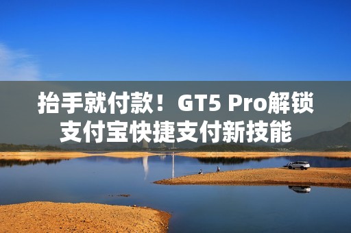 抬手就付款！GT5 Pro解锁支付宝快捷支付新技能