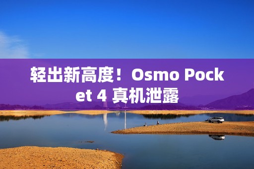 轻出新高度！Osmo Pocket 4 真机泄露