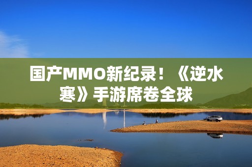 国产MMO新纪录！《逆水寒》手游席卷全球