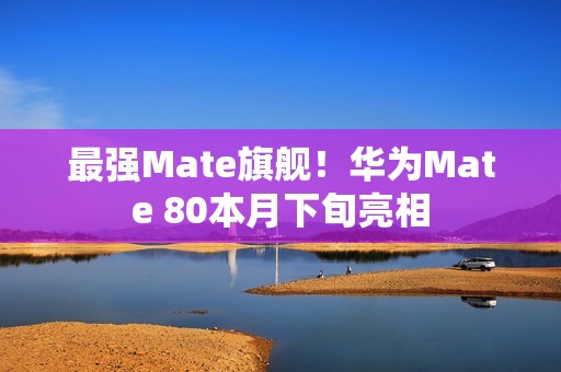 最强Mate旗舰！华为Mate 80本月下旬亮相