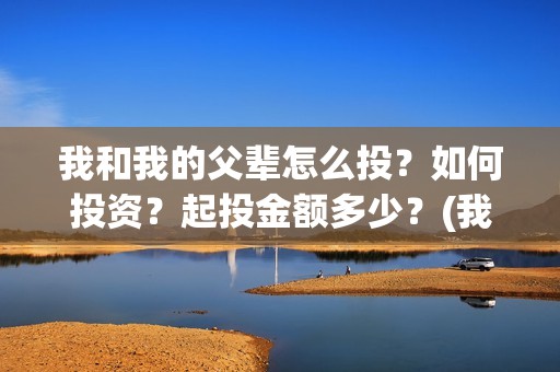 我和我的父辈怎么投？如何投资？起投金额多少？(我和我的父辈说的是啥)