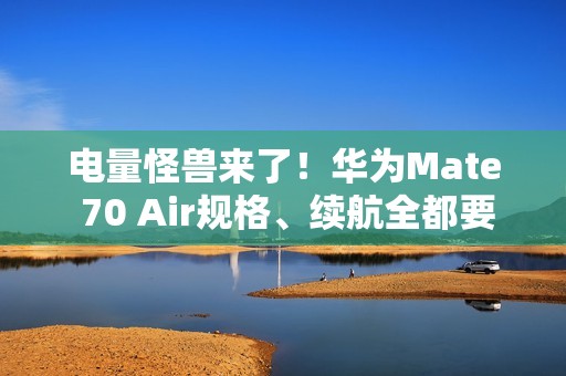 电量怪兽来了！华为Mate 70 Air规格、续航全都要 再战轻薄机型市场