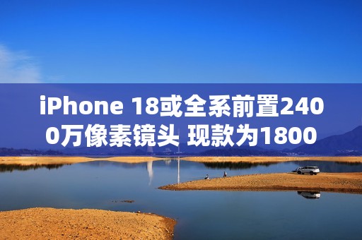 iPhone 18或全系前置2400万像素镜头 现款为1800万像素