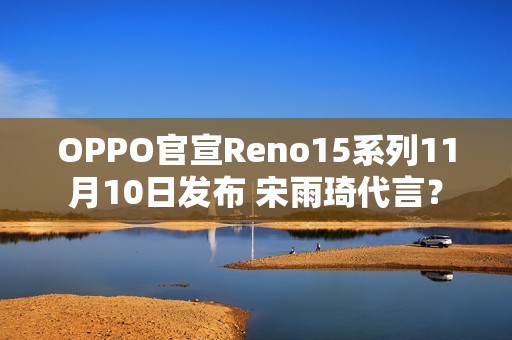 OPPO官宣Reno15系列11月10日发布 宋雨琦代言？