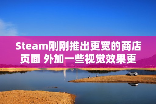 Steam刚刚推出更宽的商店页面 外加一些视觉效果更新