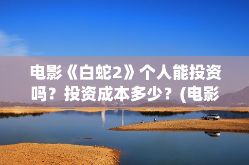电影《白蛇2》个人能投资吗？投资成本多少？(电影《白蛇2》剧情介绍)