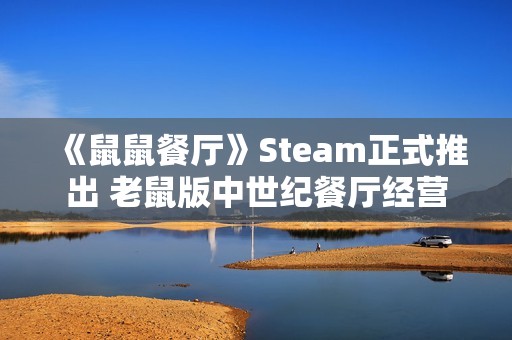 《鼠鼠餐厅》Steam正式推出 老鼠版中世纪餐厅经营