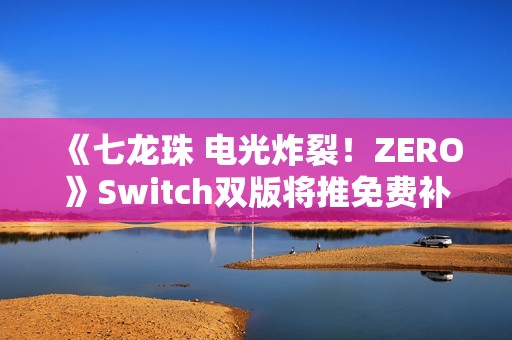 《七龙珠 电光炸裂！ZERO》Switch双版将推免费补丁