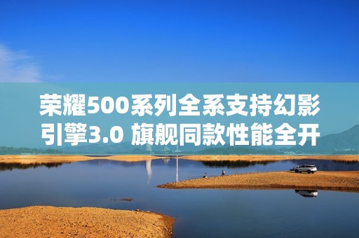 荣耀500系列全系支持幻影引擎3.0 旗舰同款性能全开