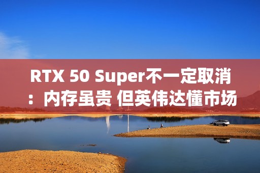 RTX 50 Super不一定取消：内存虽贵 但英伟达懂市场