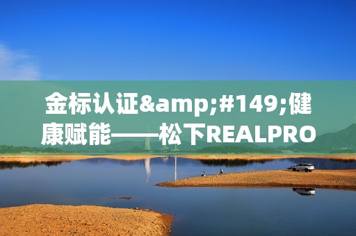 金标认证健康赋能——松下REALPRO系列按摩椅获SGS金标认证