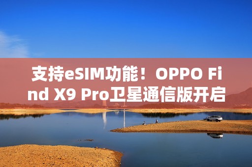 支持eSIM功能！OPPO Find X9 Pro卫星通信版开启预售