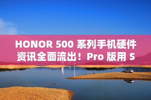 HONOR 500 系列手机硬件资讯全面流出!Pro 版用 S8E 晶片、标準版配 8s Gen 4 还有这些功能 HONOR 500 系列手机硬件资讯全面流出!Pro 版用 S8E 晶片、标準版配 8s Gen 4 还有这些功能