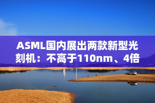 ASML国内展出两款新型光刻机：不高于110nm、4倍生产效率