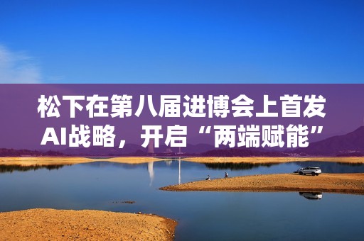 松下在第八届进博会上首发AI战略，开启“两端赋能”新篇章